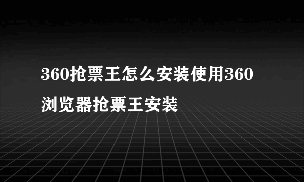 360抢票王怎么安装使用360浏览器抢票王安装