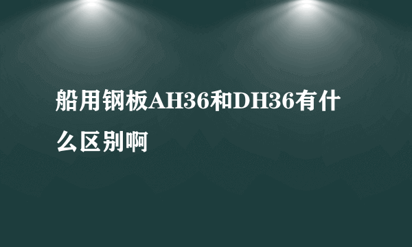 船用钢板AH36和DH36有什么区别啊