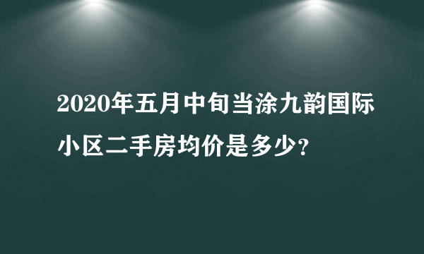 2020年五月中旬当涂九韵国际小区二手房均价是多少？