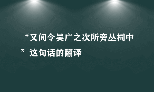 “又间令吴广之次所旁丛祠中”这句话的翻译