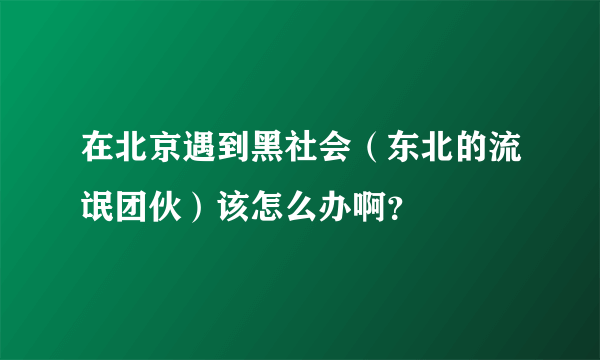 在北京遇到黑社会（东北的流氓团伙）该怎么办啊？