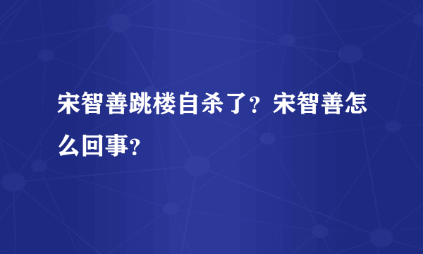 宋智善跳楼自杀了？宋智善怎么回事？