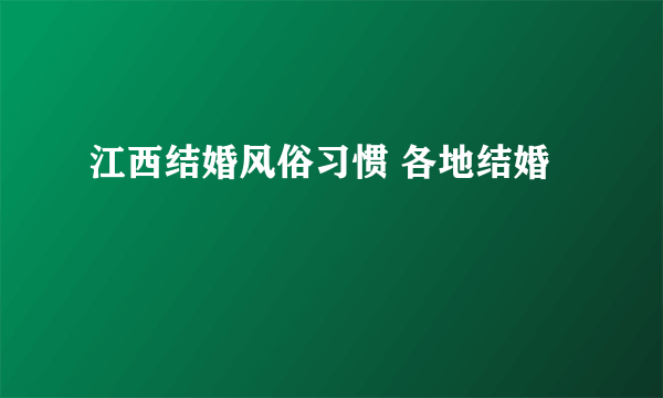 江西结婚风俗习惯 各地结婚