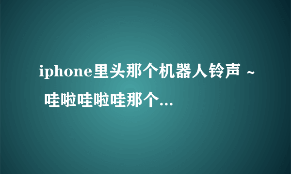 iphone里头那个机器人铃声 ~ 哇啦哇啦哇那个 ~ 最好是mp3格式的 ~ 有的请发给我 ~