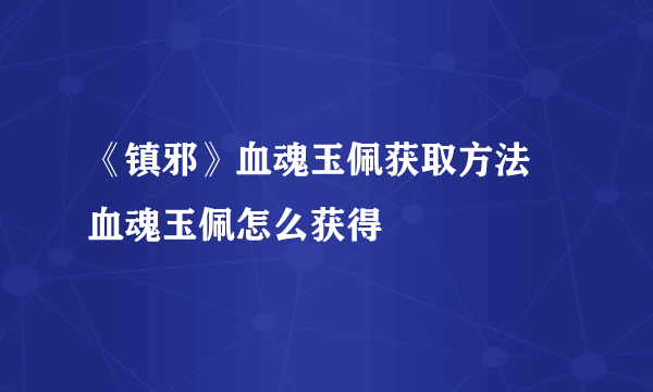 《镇邪》血魂玉佩获取方法 血魂玉佩怎么获得