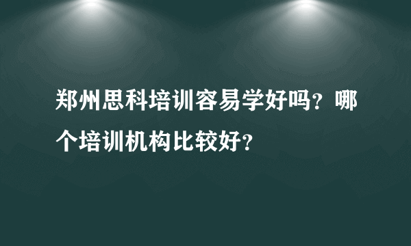 郑州思科培训容易学好吗？哪个培训机构比较好？