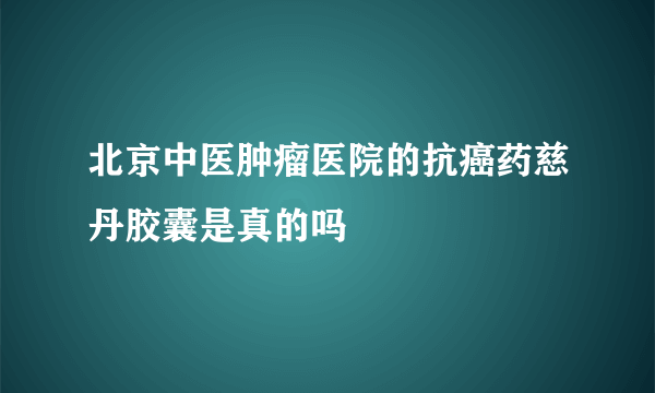 北京中医肿瘤医院的抗癌药慈丹胶囊是真的吗