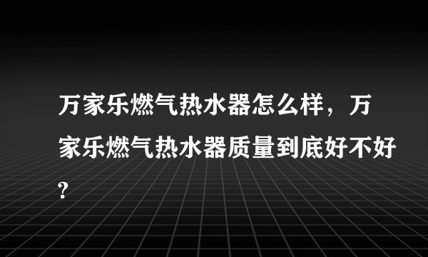 万家乐燃气热水器怎么样，万家乐燃气热水器质量到底好不好?