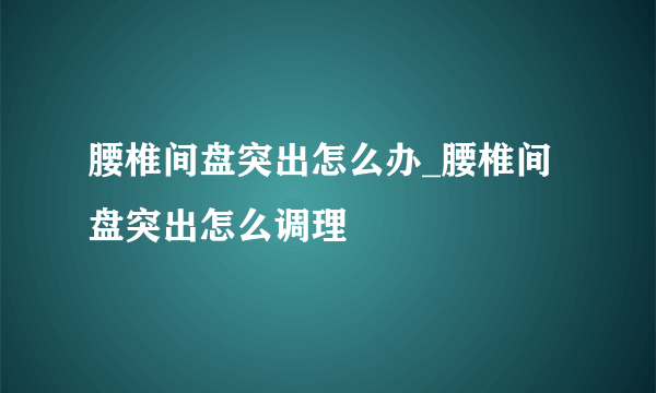 腰椎间盘突出怎么办_腰椎间盘突出怎么调理