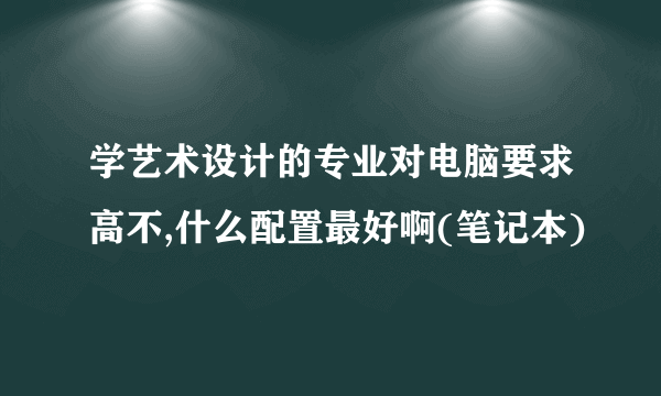 学艺术设计的专业对电脑要求高不,什么配置最好啊(笔记本)