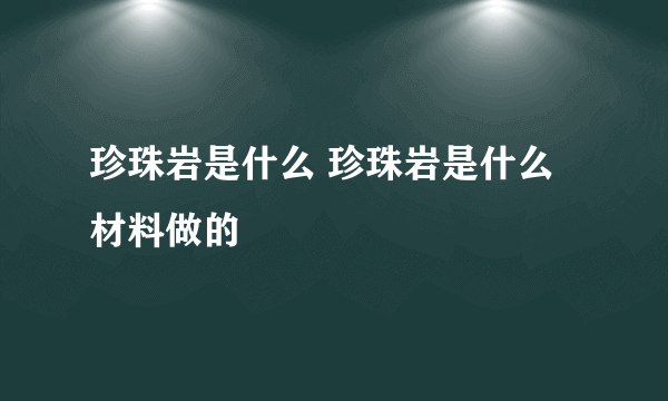 珍珠岩是什么 珍珠岩是什么材料做的