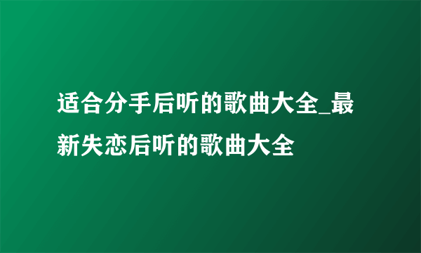 适合分手后听的歌曲大全_最新失恋后听的歌曲大全