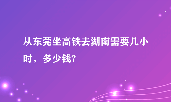 从东莞坐高铁去湖南需要几小时，多少钱?