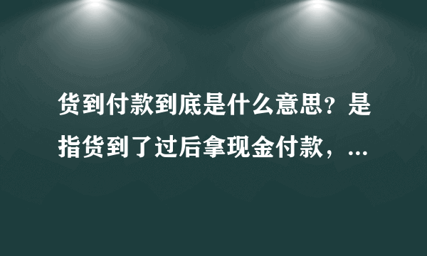 货到付款到底是什么意思？是指货到了过后拿现金付款，还是货到了之后依旧在手机上付款？比如我？