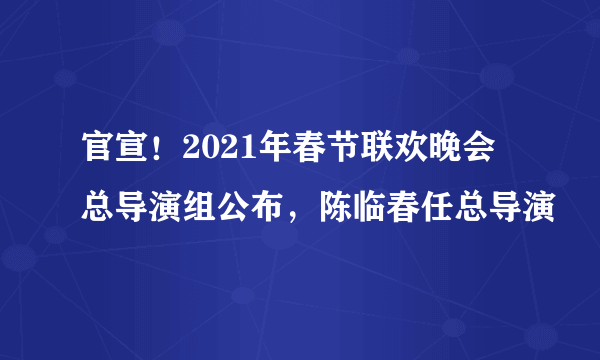 官宣！2021年春节联欢晚会总导演组公布，陈临春任总导演