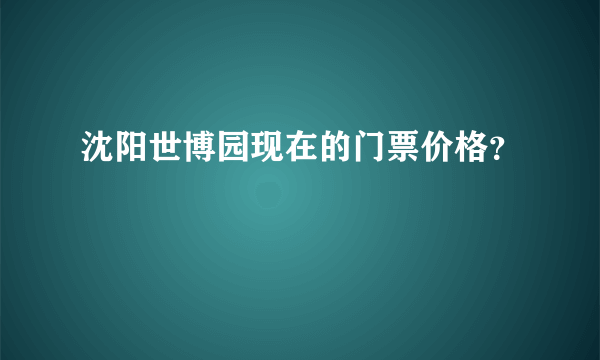 沈阳世博园现在的门票价格？