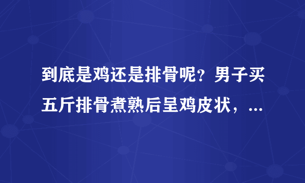 到底是鸡还是排骨呢？男子买五斤排骨煮熟后呈鸡皮状，味道也有问题吗？