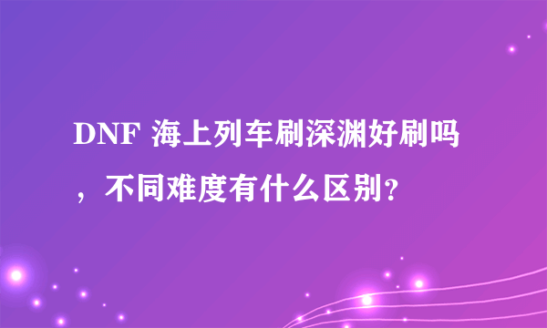 DNF 海上列车刷深渊好刷吗，不同难度有什么区别？