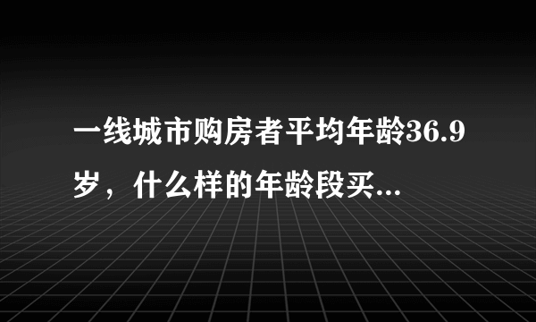 一线城市购房者平均年龄36.9岁，什么样的年龄段买房最合适？