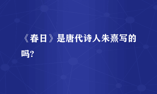 《春日》是唐代诗人朱熹写的吗?