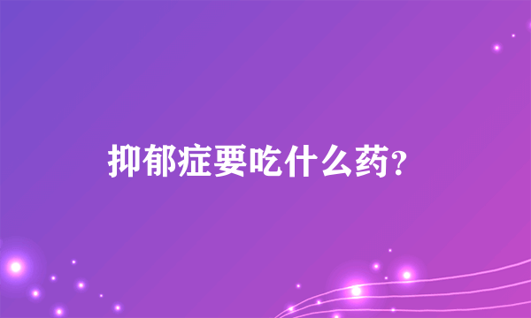 抑郁症要吃什么药？