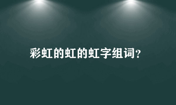 彩虹的虹的虹字组词？