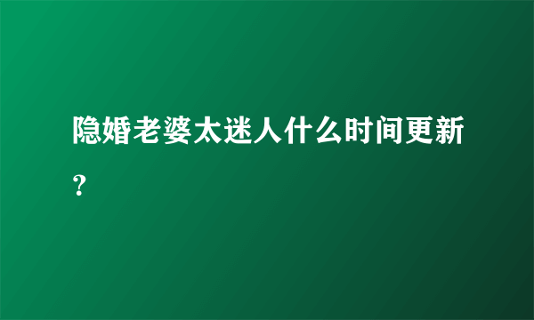 隐婚老婆太迷人什么时间更新？