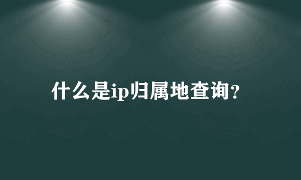 什么是ip归属地查询？