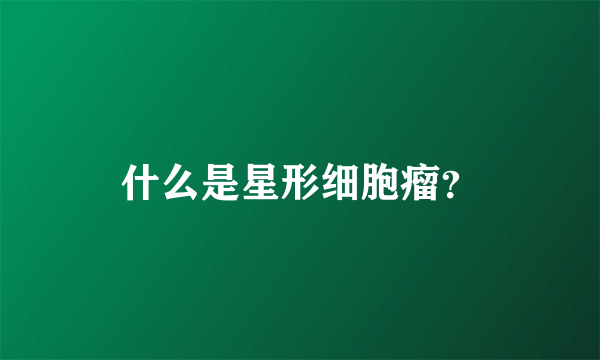 什么是星形细胞瘤？