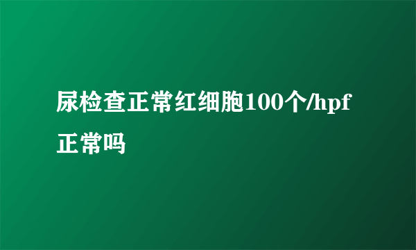 尿检查正常红细胞100个/hpf正常吗