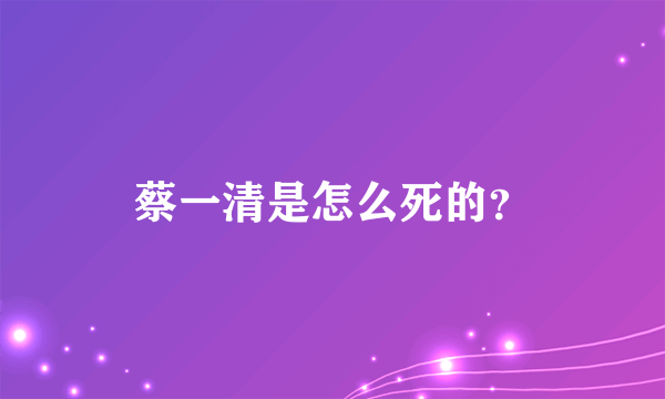 蔡一清是怎么死的？