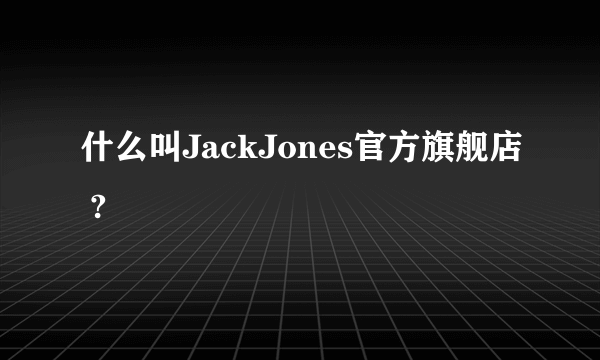 什么叫JackJones官方旗舰店 ?