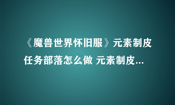 《魔兽世界怀旧服》元素制皮任务部落怎么做 元素制皮任务部落攻略