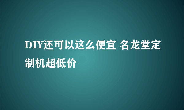 DIY还可以这么便宜 名龙堂定制机超低价