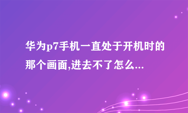 华为p7手机一直处于开机时的那个画面,进去不了怎么处理?恢复出厂设置也没用