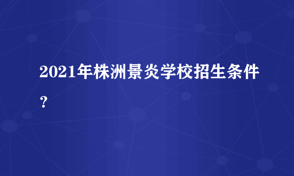 2021年株洲景炎学校招生条件？