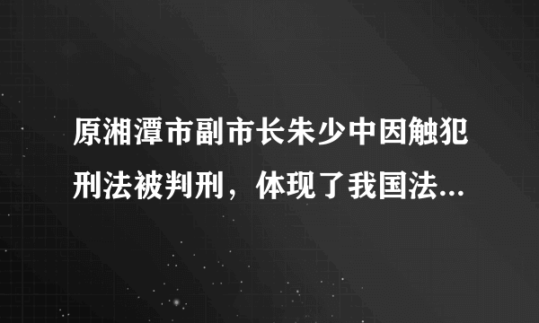 原湘潭市副市长朱少中因触犯刑法被判刑，体现了我国法律面前人人平等的原则．___．（判断对错）