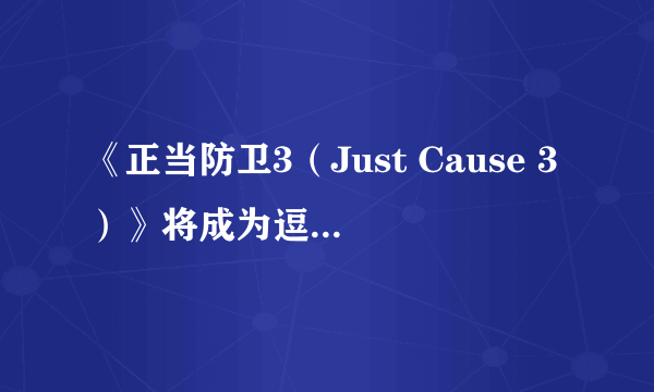 《正当防卫3（Just Cause 3）》将成为逗比游戏 向黑道圣徒靠拢