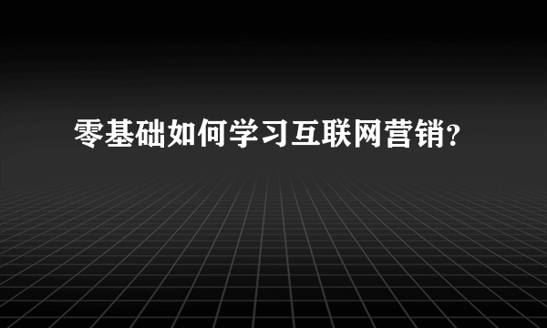 零基础如何学习互联网营销？