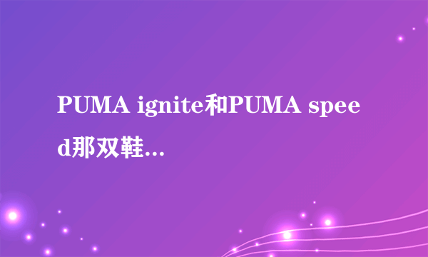 PUMA ignite和PUMA speed那双鞋比较好？