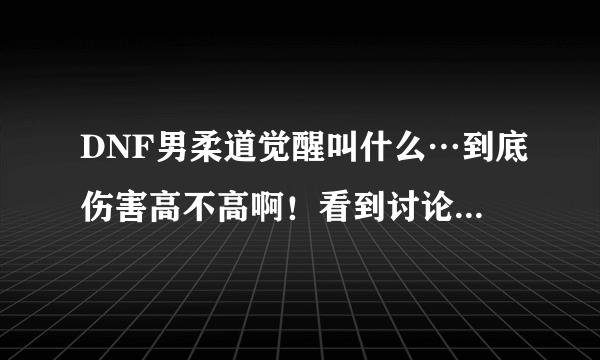 DNF男柔道觉醒叫什么…到底伤害高不高啊！看到讨论的都是散打觉醒，很少人说柔道啊