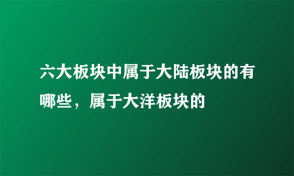 六大板块中属于大陆板块的有哪些，属于大洋板块的