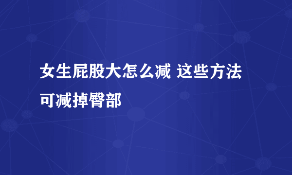 女生屁股大怎么减 这些方法可减掉臀部