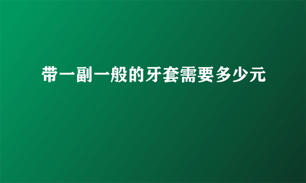 带一副一般的牙套需要多少元