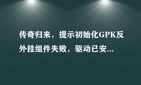 传奇归来，提示初始化GPK反外挂组件失败，驱动已安装但加载失败？