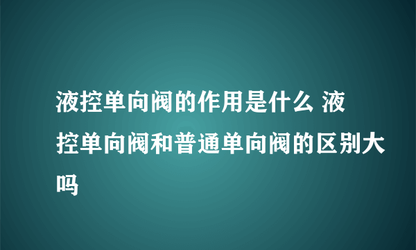 液控单向阀的作用是什么 液控单向阀和普通单向阀的区别大吗