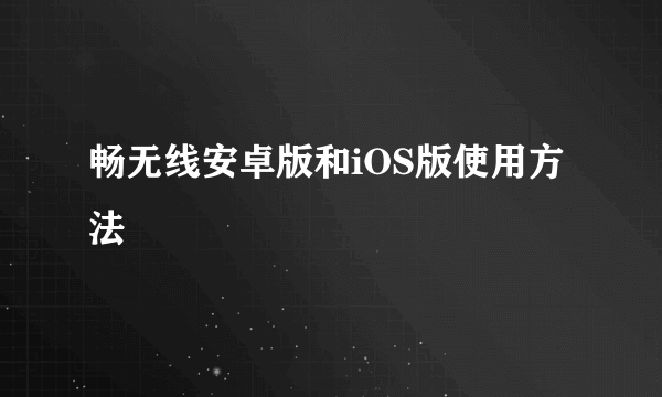 畅无线安卓版和iOS版使用方法