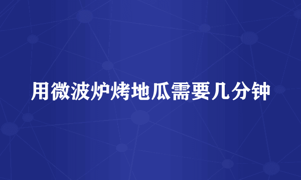 用微波炉烤地瓜需要几分钟