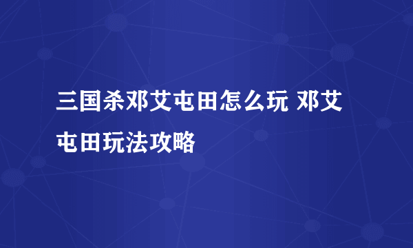 三国杀邓艾屯田怎么玩 邓艾屯田玩法攻略