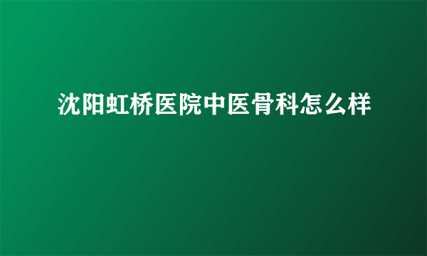 沈阳虹桥医院中医骨科怎么样